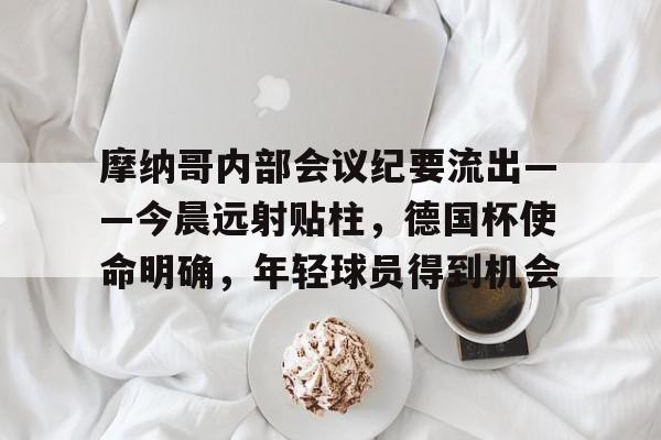 摩纳哥内部会议纪要流出——今晨远射贴柱，德国杯使命明确，年轻球员得到机会(摩纳哥欧冠决赛)